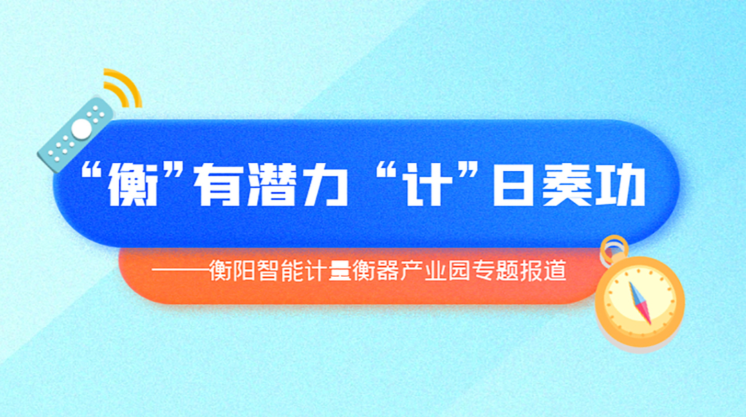 “衡”有潜力 “计”日奏功 ——衡阳智能计量衡器产业园专题报道
